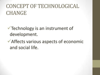 CONCEPT OF TECHNOLOGICAL
CHANGE
Technology is an instrument of
development.
Affects various aspects of economic
and social life.
 