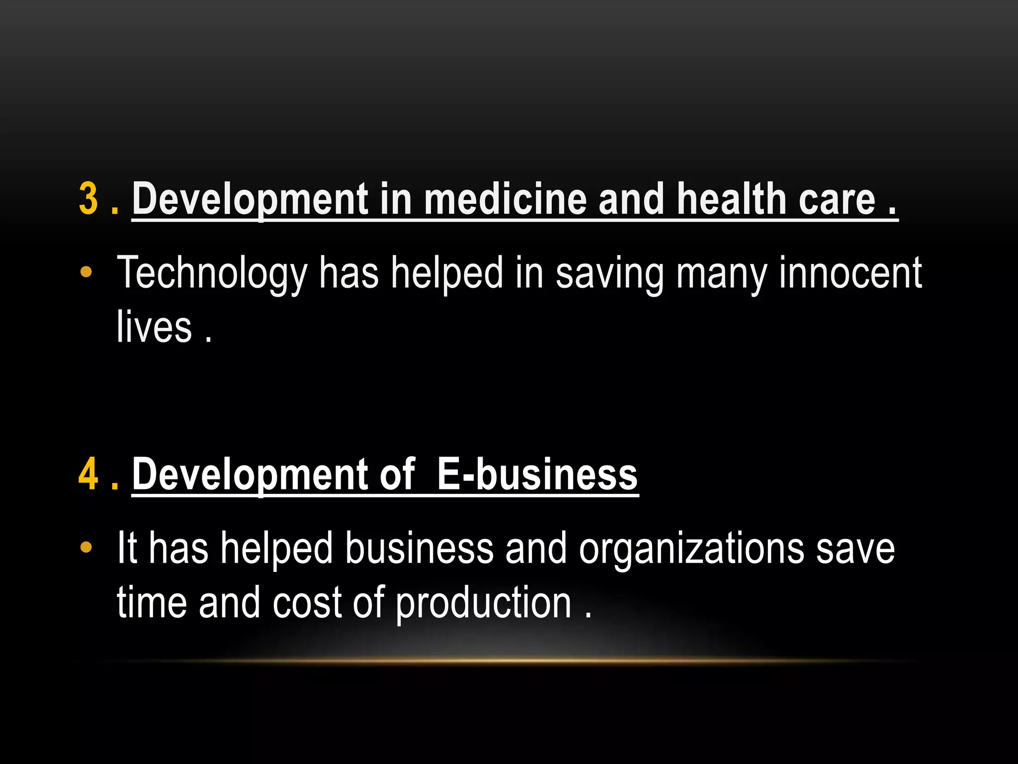 3 . Development in medicine and health care .
• Technology has helped in saving many innocent
lives .
4 . Development of E-business
• It has helped business and organizations save
time and cost of production .
 