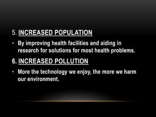 5. INCREASED POPULATION
• By improving health facilities and aiding in
research for solutions for most health problems.
6. INCREASED POLLUTION
• More the technology we enjoy, the more we harm
our environment.
 