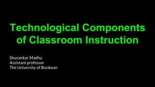 Technological Components
of Classroom Instruction
Shuvankar Madhu
Assistant professor
The University of Burdwan
 