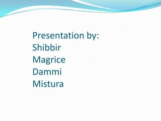 Presentation by:
Shibbir
Magrice
Dammi
Mistura
 