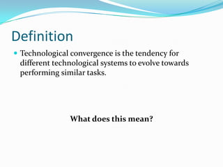 Definition
 Technological convergence is the tendency for
 different technological systems to evolve towards
 performing similar tasks.




                What does this mean?
 