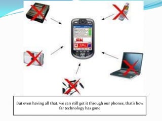 But even having all that, we can still get it through our phones, that’s how
                          far technology has gone
 