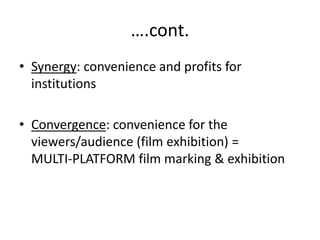 ….cont.
• Synergy: convenience and profits for
institutions
• Convergence: convenience for the
viewers/audience (film exhibition) =
MULTI-PLATFORM film marking & exhibition
 