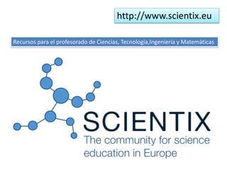 http://www.scientix.eu
Recursos para el profesorado de Ciencias, Tecnologia,Ingeniería y Matemáticas
 