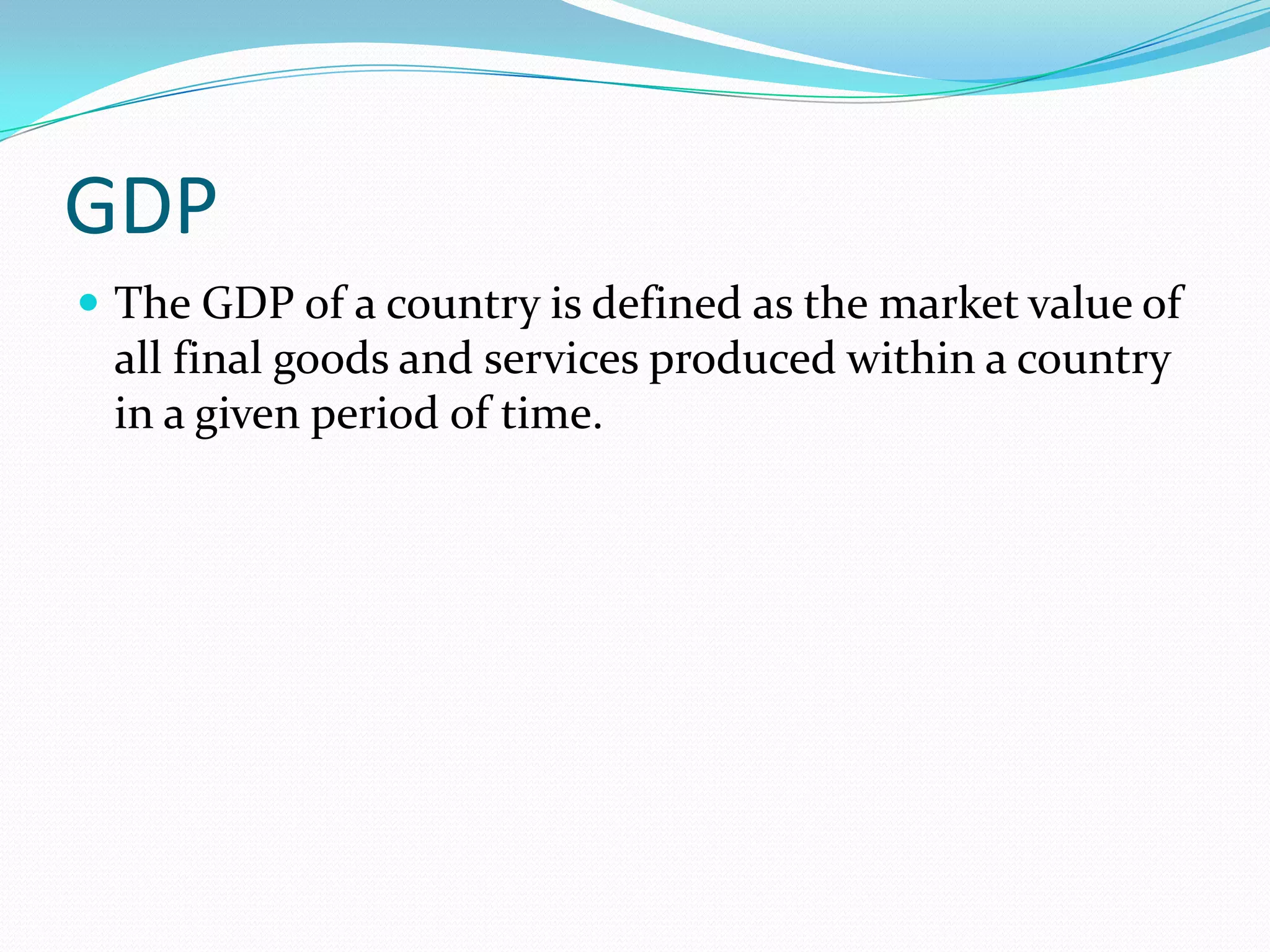 GDP
 The GDP of a country is defined as the market value of
 all final goods and services produced within a country
 in a given period of time.
 