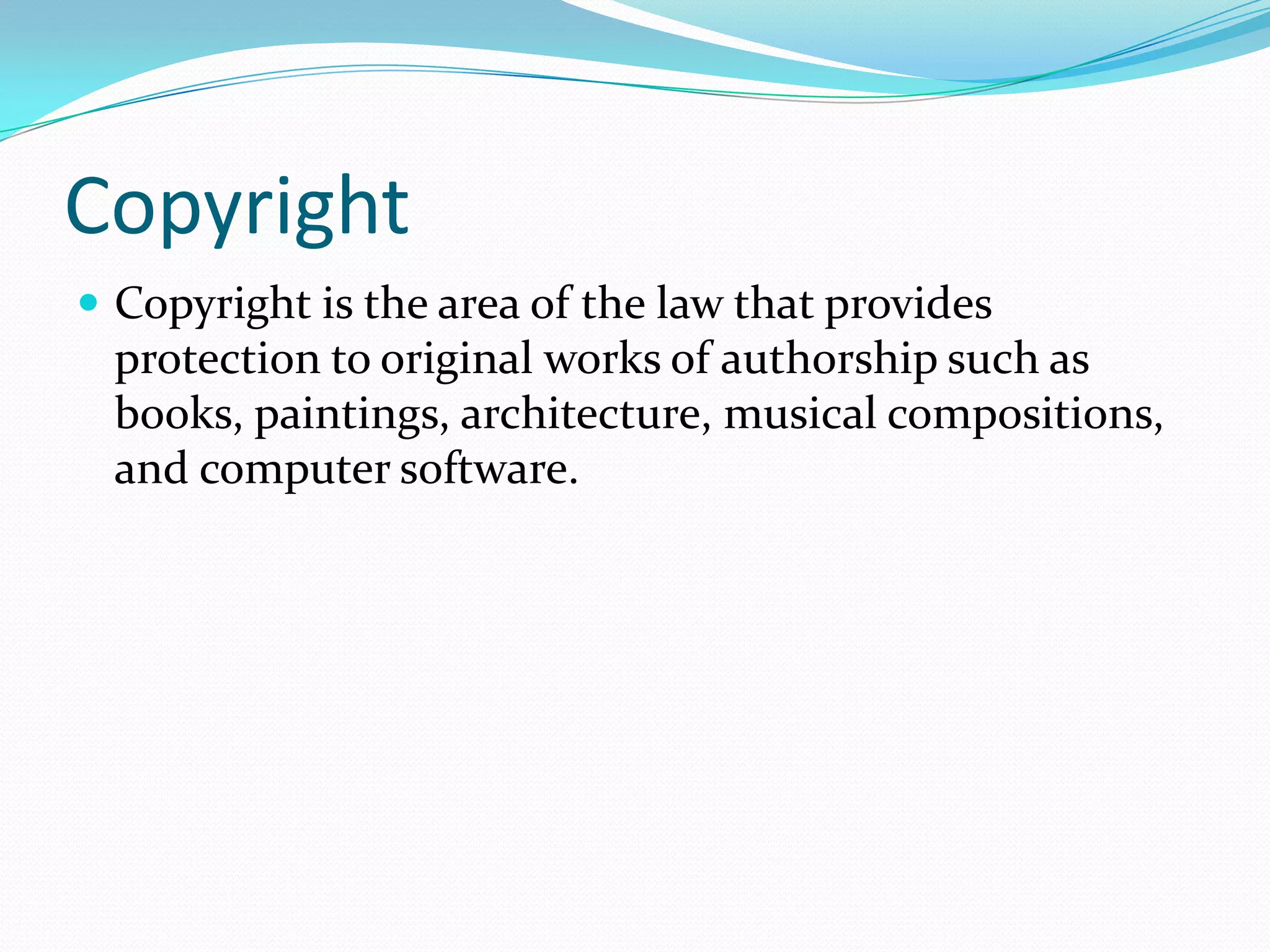 Copyright
 Copyright is the area of the law that provides
 protection to original works of authorship such as
 books, paintings, architecture, musical compositions,
 and computer software.
 