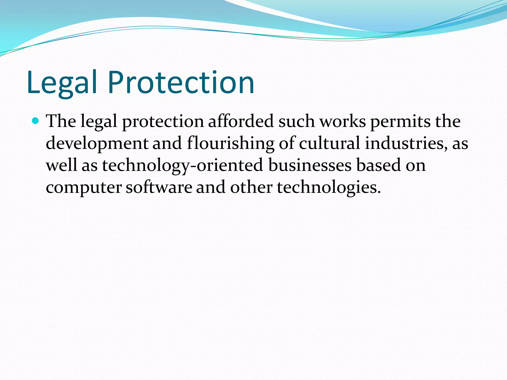 Legal Protection
 The legal protection afforded such works permits the
 development and flourishing of cultural industries, as
 well as technology-oriented businesses based on
 computer software and other technologies.
 