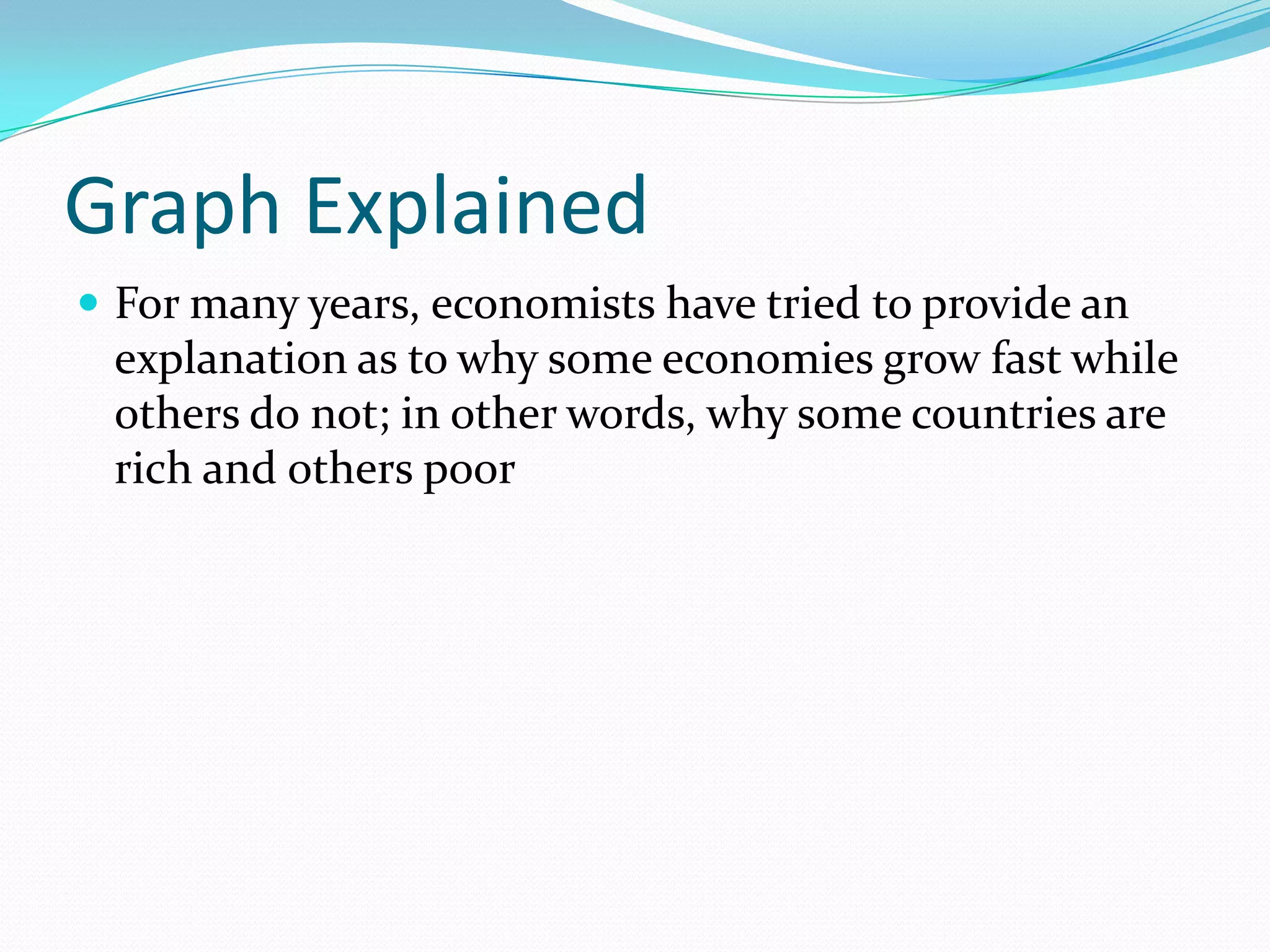 Graph Explained
 For many years, economists have tried to provide an
 explanation as to why some economies grow fast while
 others do not; in other words, why some countries are
 rich and others poor
 