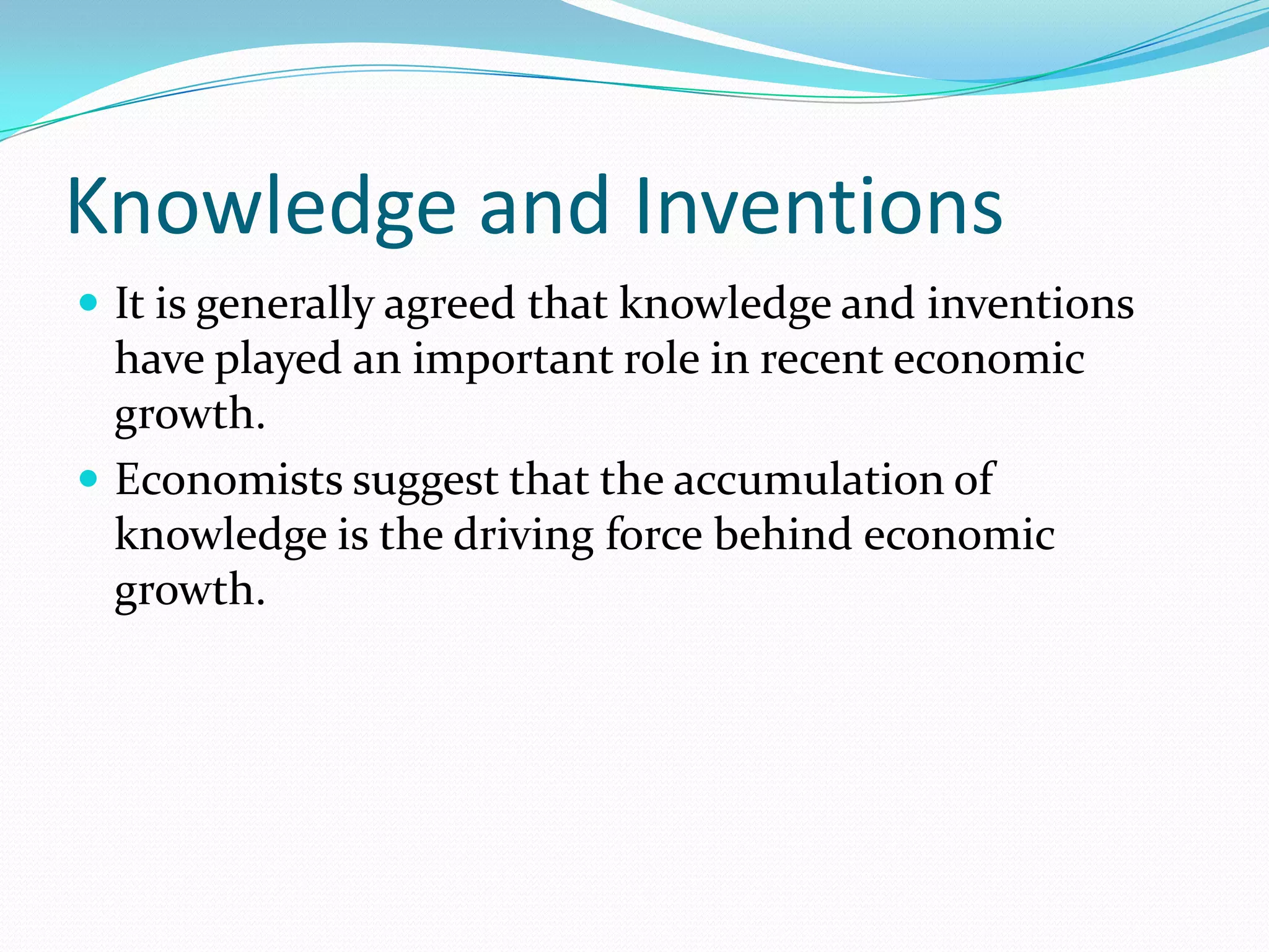 Knowledge and Inventions
 It is generally agreed that knowledge and inventions
  have played an important role in recent economic
  growth.
 Economists suggest that the accumulation of
  knowledge is the driving force behind economic
  growth.
 
