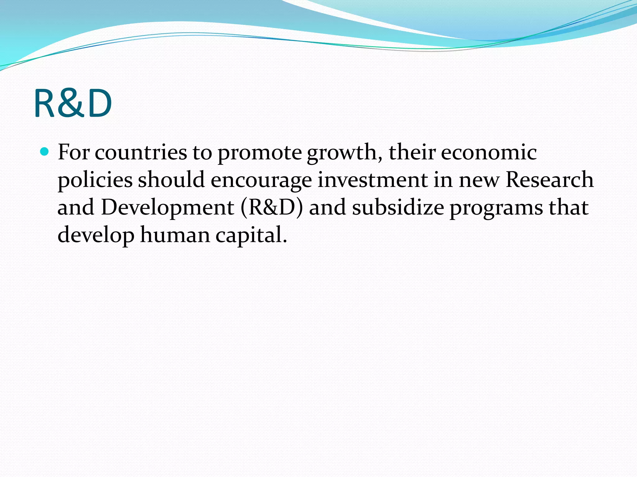 R&D
 For countries to promote growth, their economic
 policies should encourage investment in new Research
 and Development (R&D) and subsidize programs that
 develop human capital.
 