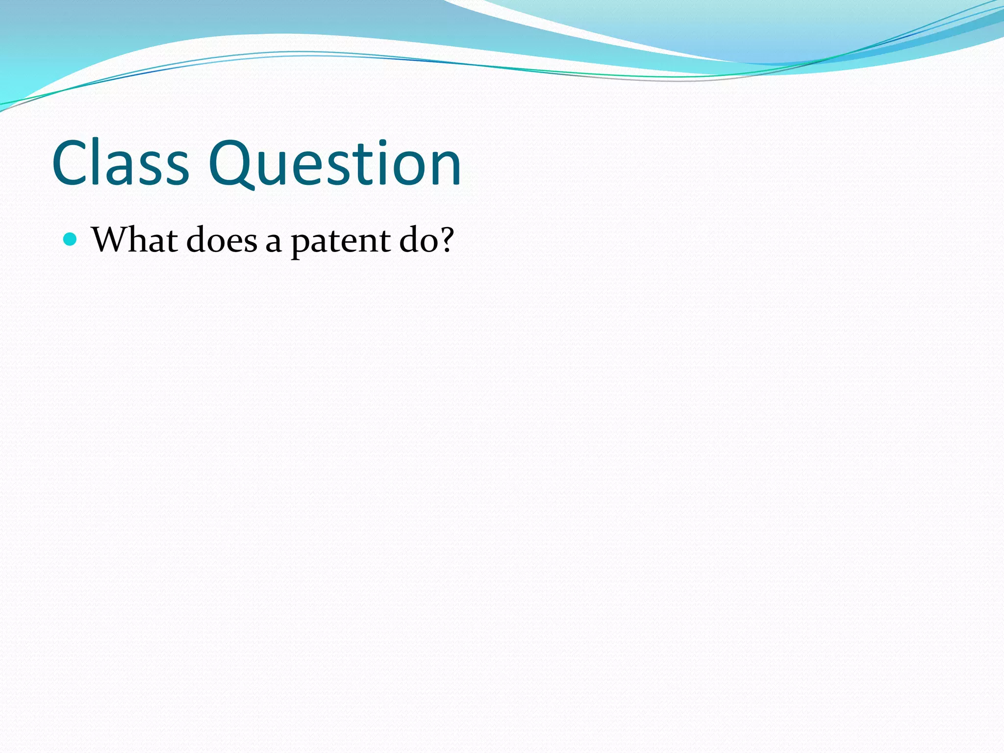 Class Question
 What does a patent do?
 