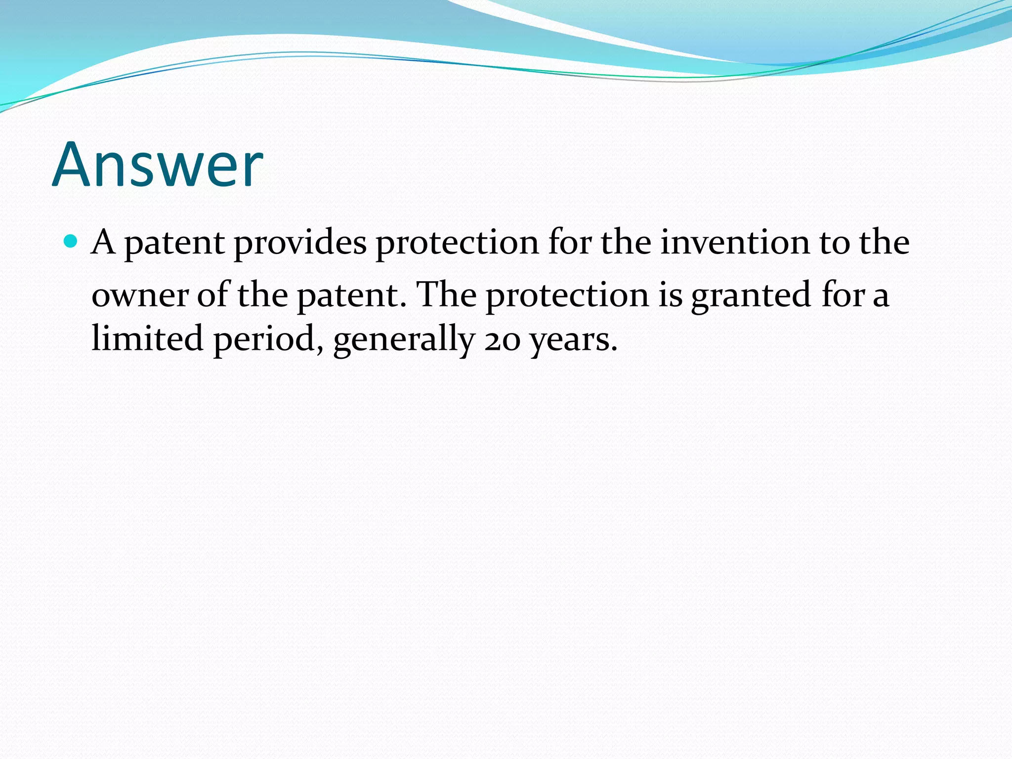 Answer
 A patent provides protection for the invention to the
 owner of the patent. The protection is granted for a
 limited period, generally 20 years.
 