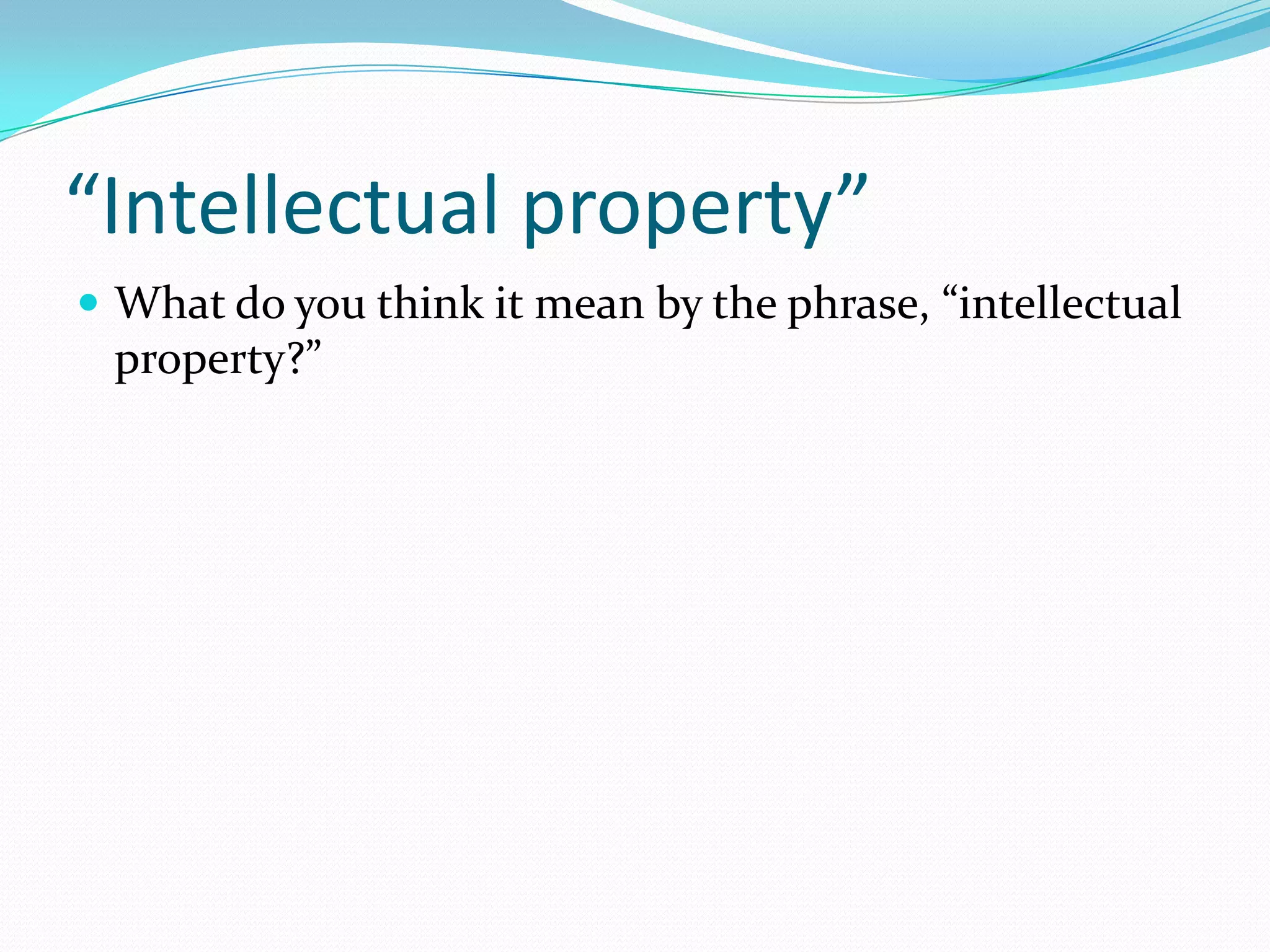 “Intellectual property”
 What do you think it mean by the phrase, “intellectual
 property?”
 