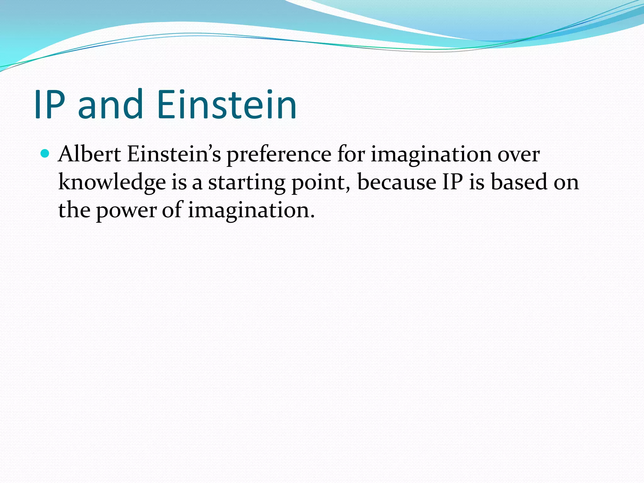 IP and Einstein
 Albert Einstein’s preference for imagination over
 knowledge is a starting point, because IP is based on
 the power of imagination.
 
