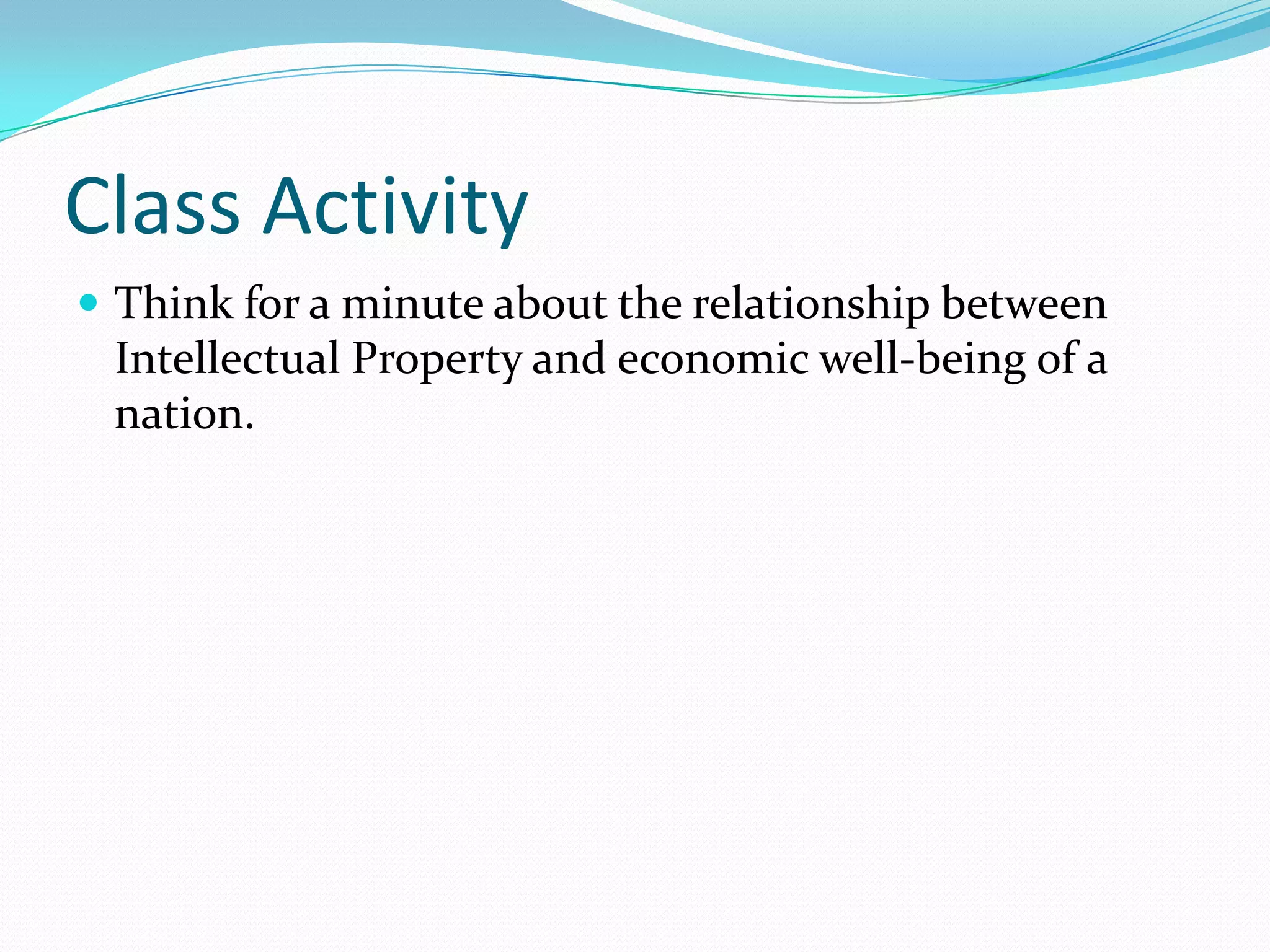 Class Activity
 Think for a minute about the relationship between
 Intellectual Property and economic well-being of a
 nation.
 