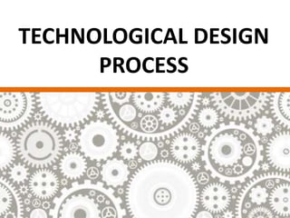 TECHNOLOGICAL DESIGN
PROCESS
 