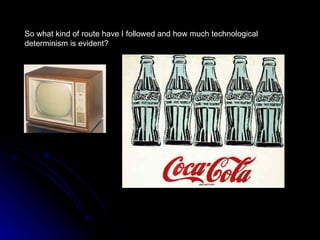 So what kind of route have I followed and how much technological
determinism is evident?
 