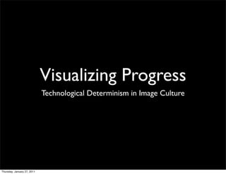 Visualizing Progress
                             Technological Determinism in Image Culture




Thursday, January 27, 2011
 
