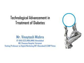 Technological Advancement in
Treatment of Diabetes
Mr. Vinaytosh Mishra
IIT-BHU (ECE),MBA,IMNU Ahmedabad
MD. Panacea Hospital ,Varanasi
Visiting Professor on Digital Marketing IMT-Ghaziabad & CIMP Patna
 