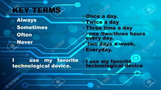 KEY TERMS
- Always
- Sometimes
- Often
- Never
I use my favorite
technological device.
• Once a day.
• Twice a day
• Three time a day
• / one /two/three hours
every day.
• two days a week.
• Everyday.
• I use my favorite
technological device
________________________
 