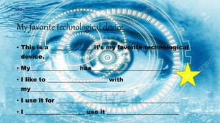 My favorite technological device…
• This is a ______________ it’s my favorite technological
device.
• My________________ has_________________________
• I like to ____________________ with
my________________________________
• I use it for _________________________________________
• I ____________________ use it ________________________
P
 