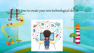 It’s time to create your new technological device
 