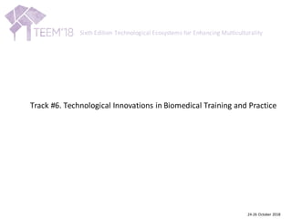 Track	#6.	Technological	Innovations	in	Biomedical	Training	and	Practice
24-26	October	2018
Sixth	Edition	Technological	Ecosystems	for	Enhancing	Multiculturality
 