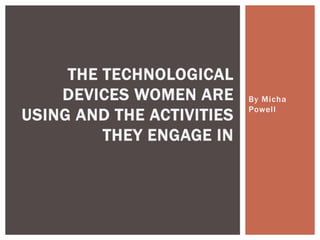 By Micha 
Powel l 
THE TECHNOLOGICAL 
DEVICES WOMEN ARE 
USING AND THE ACTIVITIES 
THEY ENGAGE IN 
 