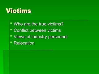 Victims
Victims
 Who are the true victims?
Who are the true victims?
 Conflict between victims
Conflict between victims
 Views of industry personnel
Views of industry personnel
 Relocation
Relocation
 