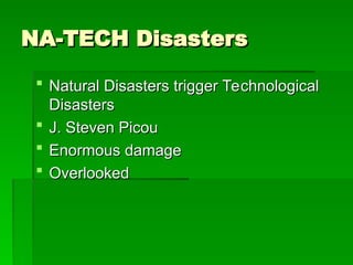 NA-TECH Disasters
NA-TECH Disasters
 Natural Disasters trigger Technological
Natural Disasters trigger Technological
Disasters
Disasters
 J. Steven Picou
J. Steven Picou
 Enormous damage
Enormous damage
 Overlooked
Overlooked
 