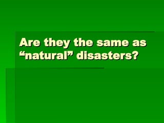 Are they the same as
Are they the same as
“natural” disasters?
“natural” disasters?
 