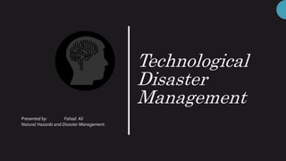 Technological
Disaster
Management
Presented by: Fahad Ali
Natural Hazards and Disaster Management.
 