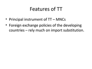 Features of TT Principal instrument of TT – MNCs Foreign exchange policies of the developing countries – rely much on import substitution. 