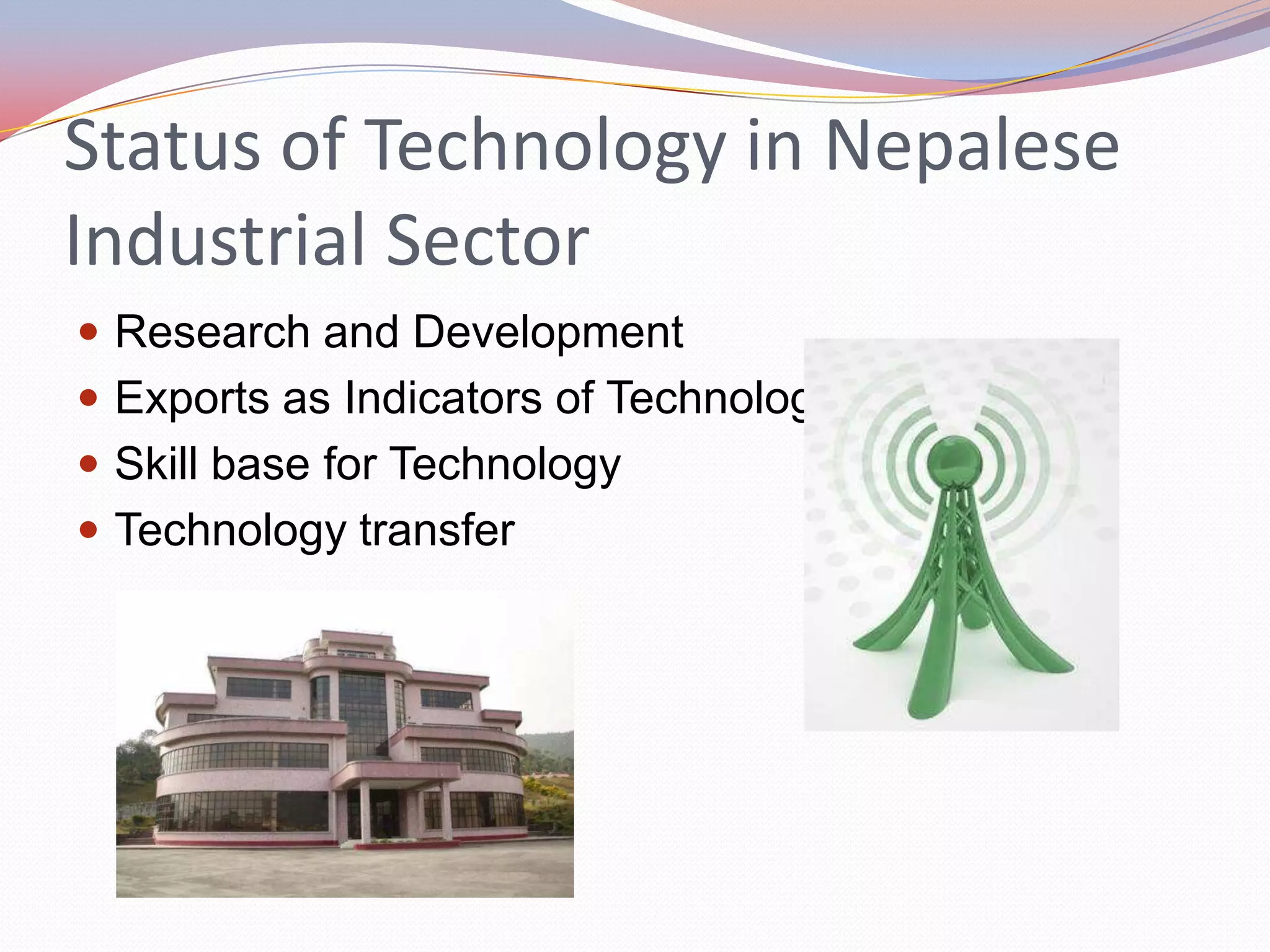 Status of Technology in Nepalese
Industrial Sector
 Research and Development
 Exports as Indicators of Technology
 Skill base for Technology
 Technology transfer
 