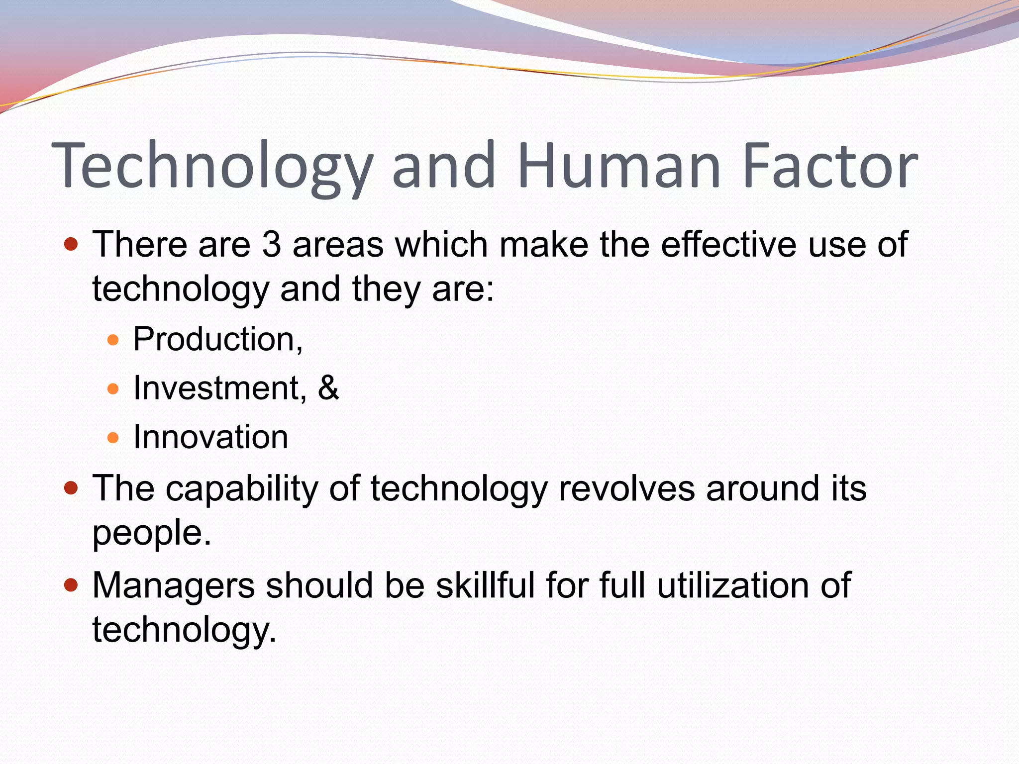 Technology and Human Factor
 There are 3 areas which make the effective use of
  technology and they are:
   Production,
   Investment, &
   Innovation
 The capability of technology revolves around its
  people.
 Managers should be skillful for full utilization of
  technology.
 
