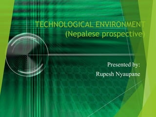 TECHNOLOGICAL ENVIRONMENT
(Nepalese prospective)
Presented by:
Rupesh Nyaupane
 