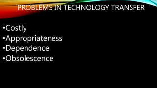 PROBLEMS IN TECHNOLOGY TRANSFER
•Costly
•Appropriateness
•Dependence
•Obsolescence
 