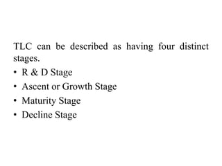 TLC can be described as having four distinct
stages.
• R & D Stage
• Ascent or Growth Stage
• Maturity Stage
• Decline Stage
 