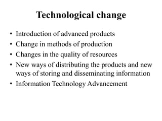 Technological change
• Introduction of advanced products
• Change in methods of production
• Changes in the quality of resources
• New ways of distributing the products and new
ways of storing and disseminating information
• Information Technology Advancement
 