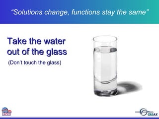“ Solutions change, functions stay the same” Take the water out of the glass (Don’t touch the glass) 