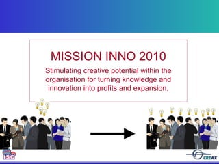 MISSION INNO 2010 Stimulating creative potential within the organisation for turning knowledge and innovation into profits and expansion. 