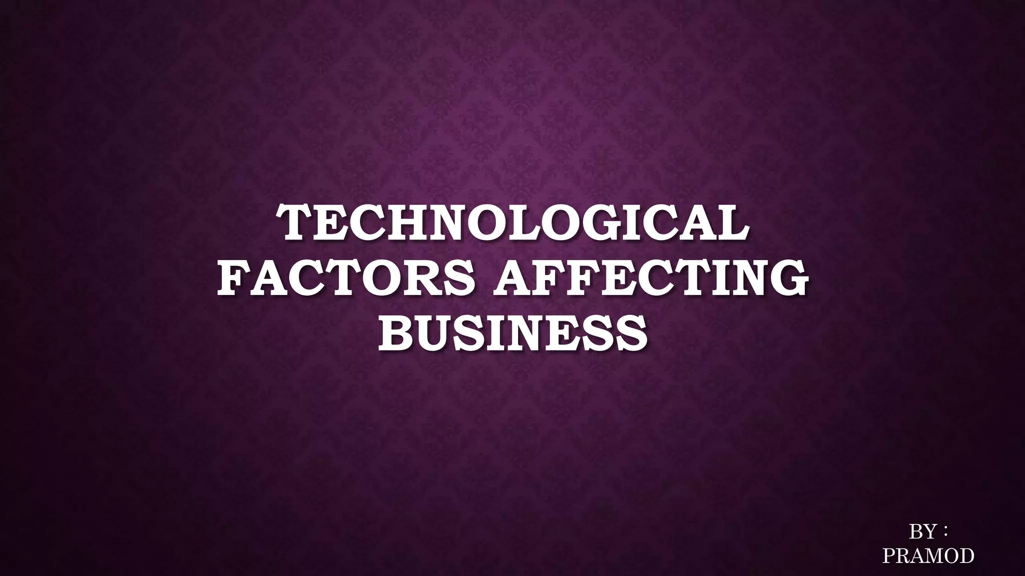 TECHNOLOGICAL
FACTORS AFFECTING
BUSINESS
BY :
PRAMOD