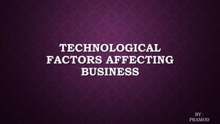 TECHNOLOGICAL
FACTORS AFFECTING
BUSINESS
BY :
PRAMOD
 