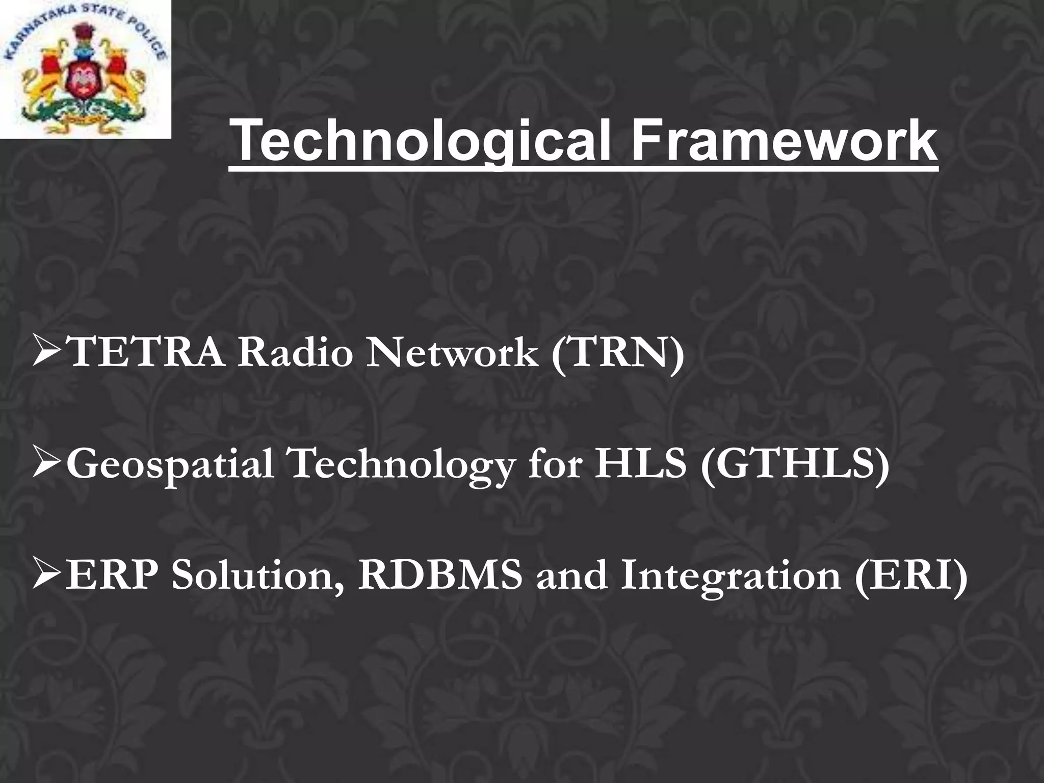 Technological Framework
TETRA Radio Network (TRN)
Geospatial Technology for HLS (GTHLS)
ERP Solution, RDBMS and Integration (ERI)