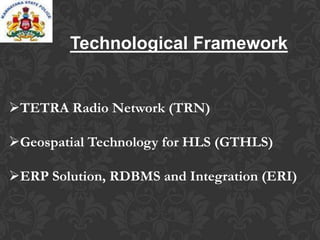 Technological Framework
TETRA Radio Network (TRN)
Geospatial Technology for HLS (GTHLS)
ERP Solution, RDBMS and Integration (ERI)
 