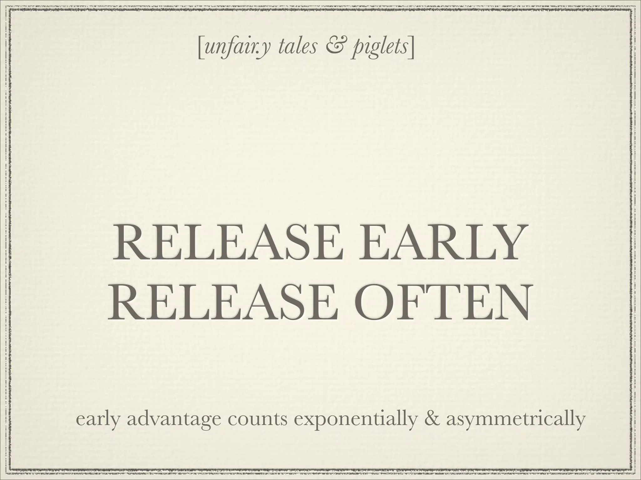 [unfair.y tales & piglets]




   RELEASE EARLY
   RELEASE OFTEN

early advantage counts exponentially & asymmetrically
 