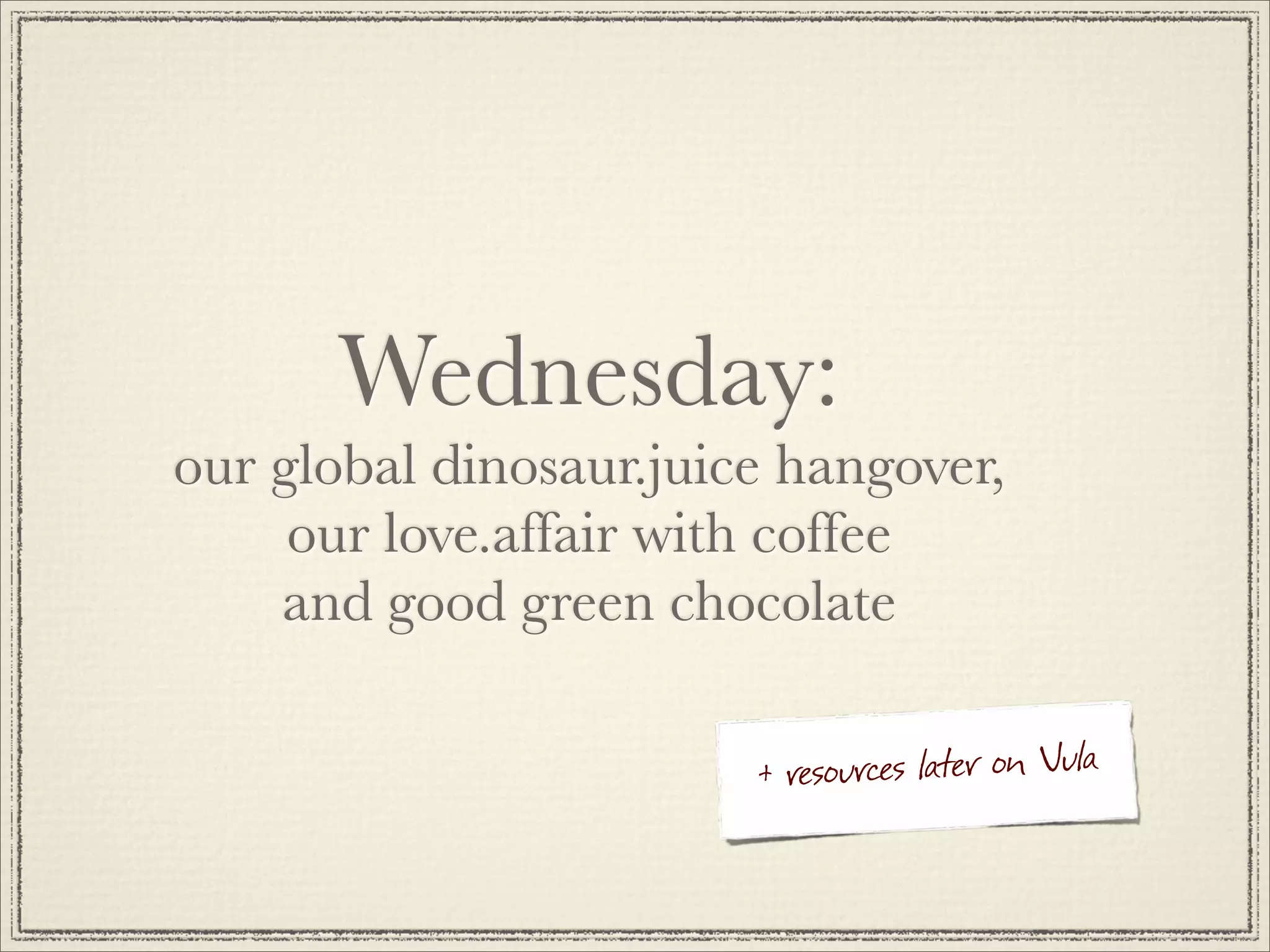 Wednesday:
our global dinosaur.juice hangover,
     our love.affair with coffee
    and good green chocolate

                        + re sources later on Vula
 