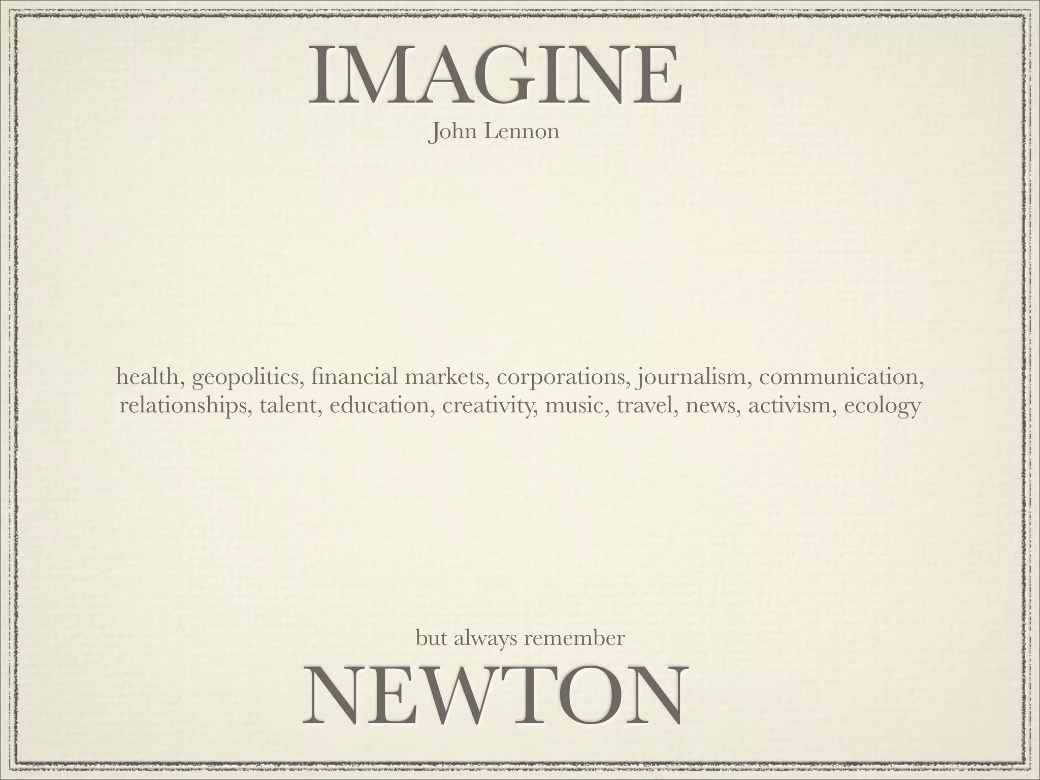 IMAGINE      John Lennon




health, geopolitics, ﬁnancial markets, corporations, journalism, communication,
relationships, talent, education, creativity, music, travel, news, activism, ecology




                               but always remember


                   NEWTON
 