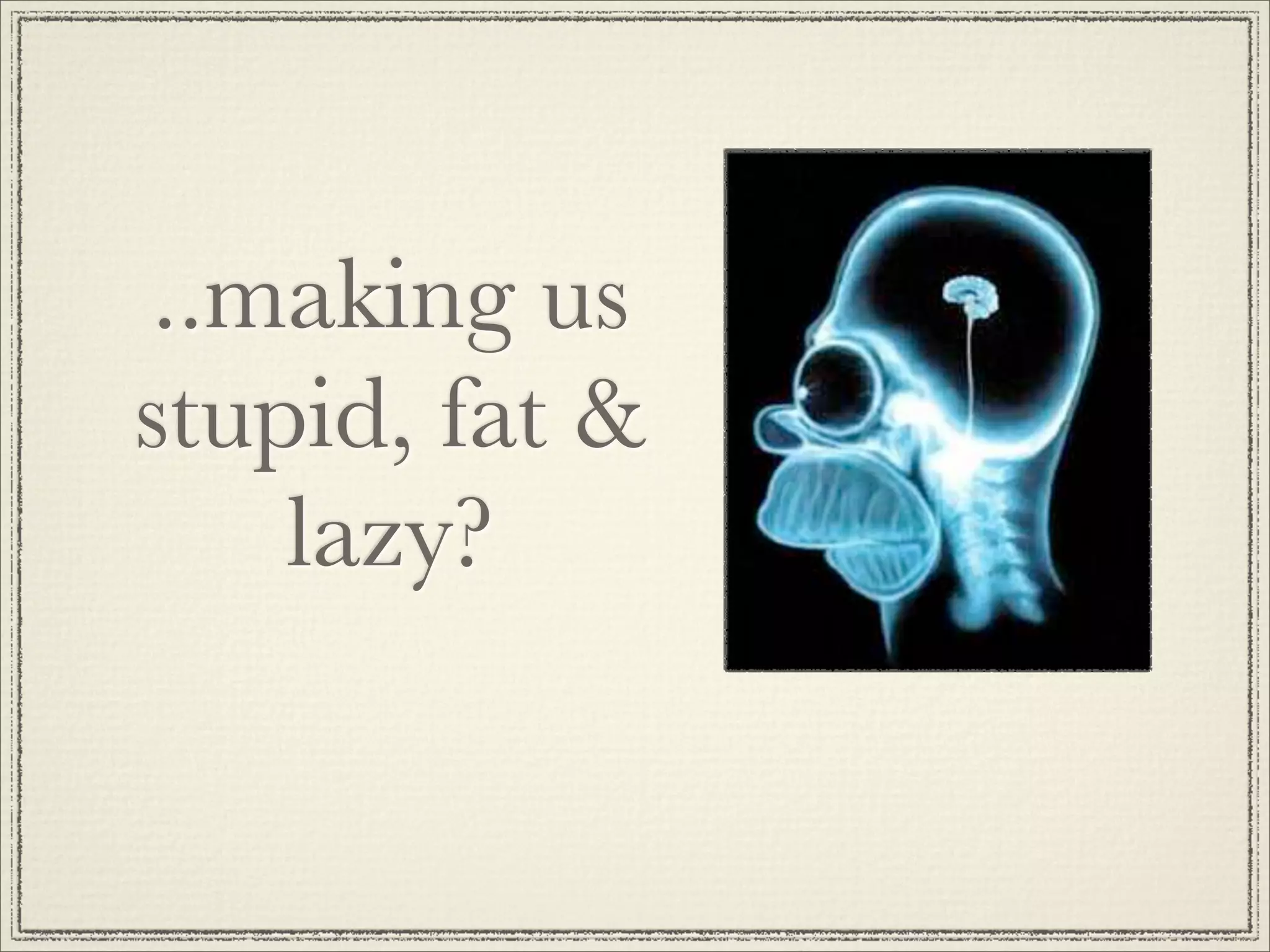 ..making us
stupid, fat &
    lazy?
 